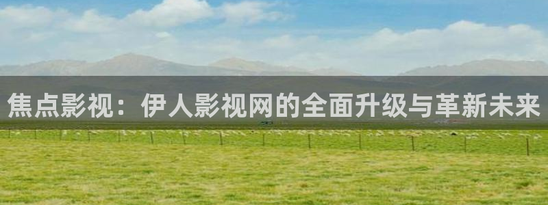 橘子影视app：焦点影视：伊人影视网的全面升级与革新未来