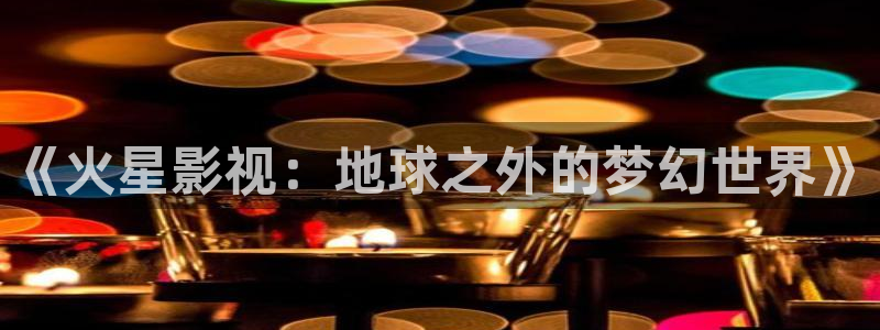 橘子视频tv版下载：《火星影视：地球之外的梦幻世界》